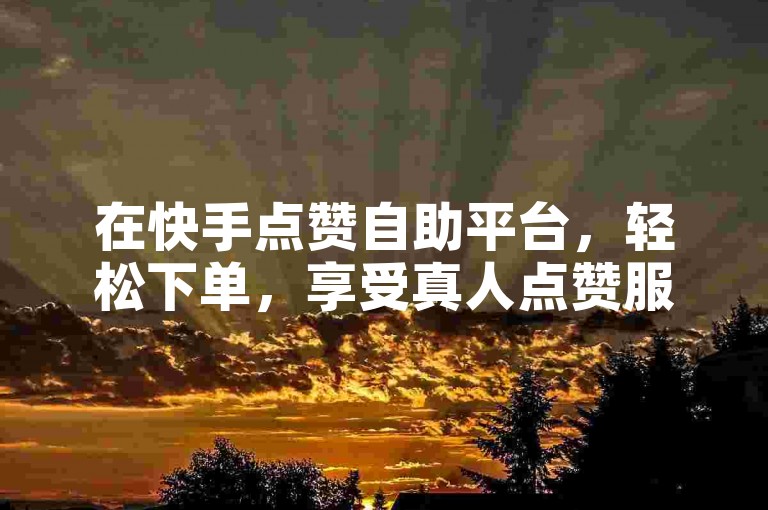 在快手点赞自助平台，轻松下单，享受真人点赞服务。