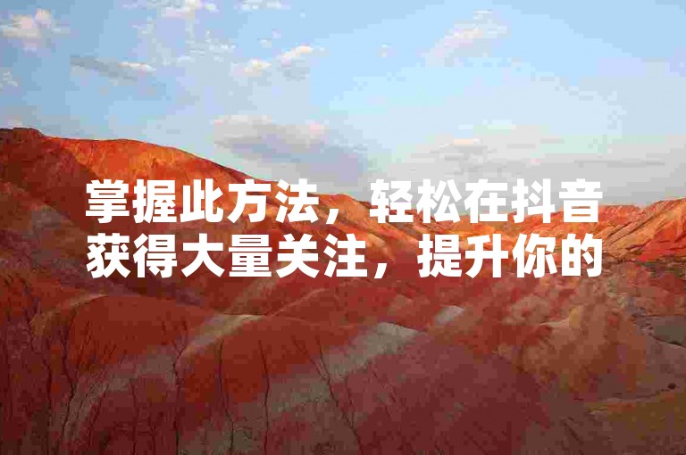 掌握此方法，轻松在抖音获得大量关注，提升你的网络影响力。