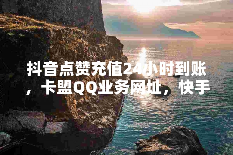 抖音点赞充值24小时到账，卡盟QQ业务网址，快手恋人刷分，空间访客量0.1元一万。