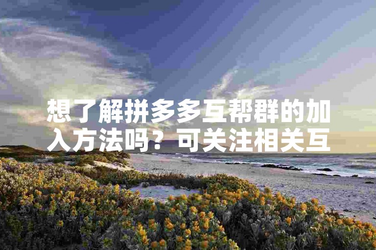 想了解拼多多互帮群的加入方法吗？可关注相关互助平台获取信息。