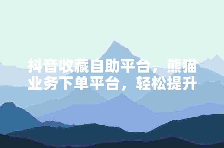 抖音收藏自助平台，熊猫业务下单平台，轻松提升作品热度。