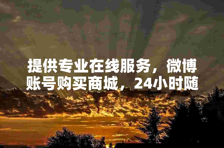 提供专业在线服务，微博账号购买商城，24小时随时接单。