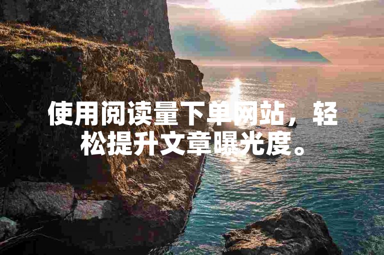 使用阅读量下单网站，轻松提升文章曝光度。