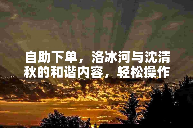自助下单，洛冰河与沈清秋的和谐内容，轻松操作。