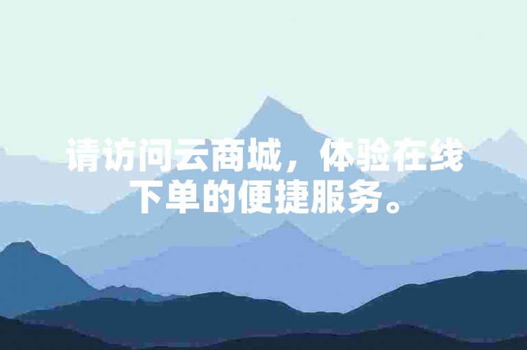 请访问云商城，体验在线下单的便捷服务。