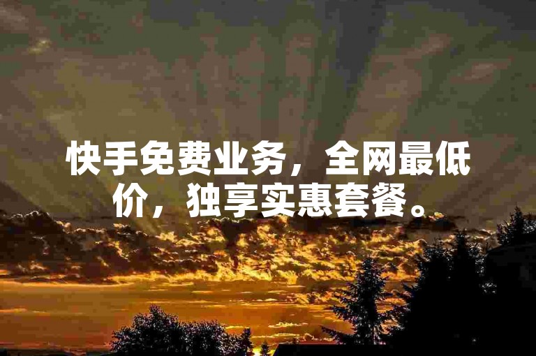 快手免费业务，全网最低价，独享实惠套餐。