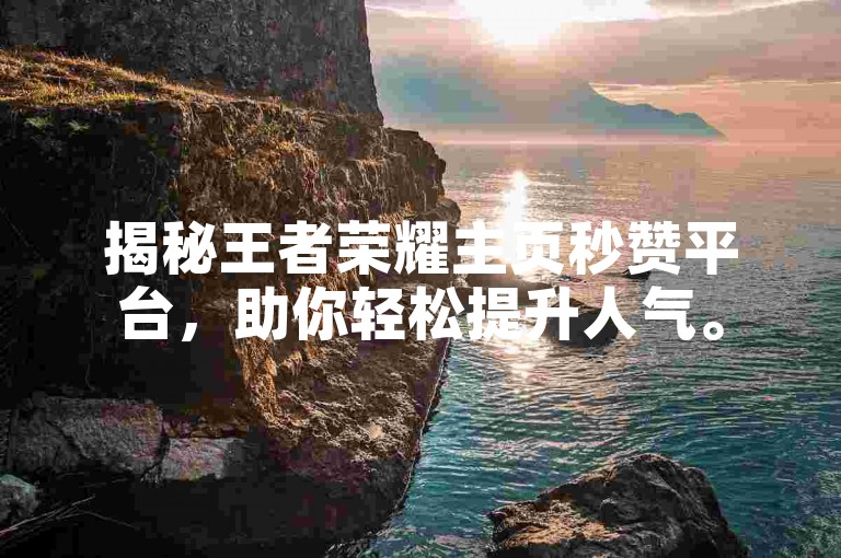 揭秘王者荣耀主页秒赞平台，助你轻松提升人气。