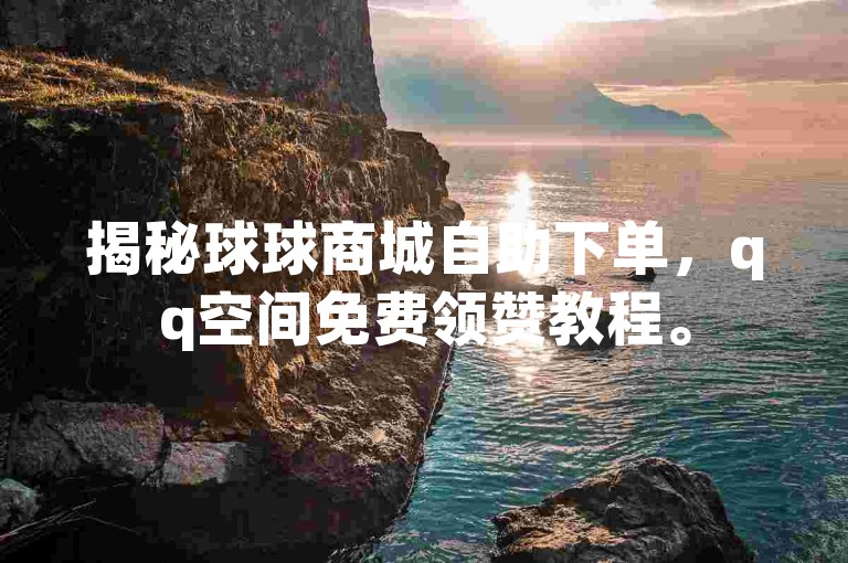 揭秘球球商城自助下单，qq空间免费领赞教程。