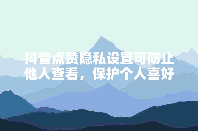 抖音点赞隐私设置可防止他人查看，保护个人喜好隐私。