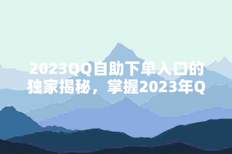 2023QQ自助下单入口的独家揭秘，掌握2023年QQ自助下单入口攻略，轻松上手！
