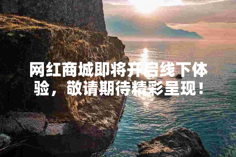 网红商城即将开启线下体验，敬请期待精彩呈现！