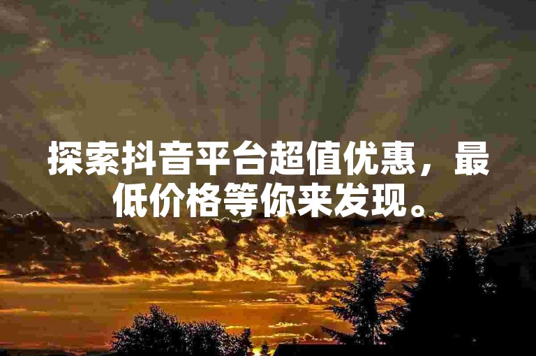 探索抖音平台超值优惠，最低价格等你来发现。