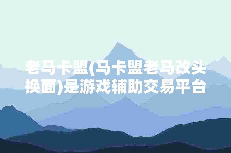 老马卡盟(马卡盟老马改头换面)是游戏辅助交易平台。