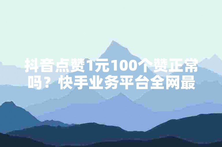 抖音点赞1元100个赞正常吗？快手业务平台全网最低价。