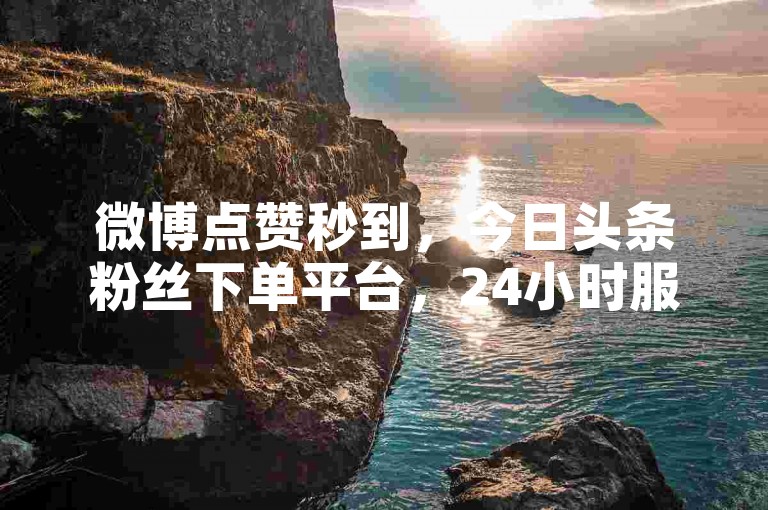 微博点赞秒到，今日头条粉丝下单平台，24小时服务。