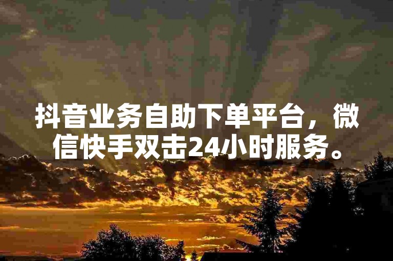 抖音业务自助下单平台，微信快手双击24小时服务。