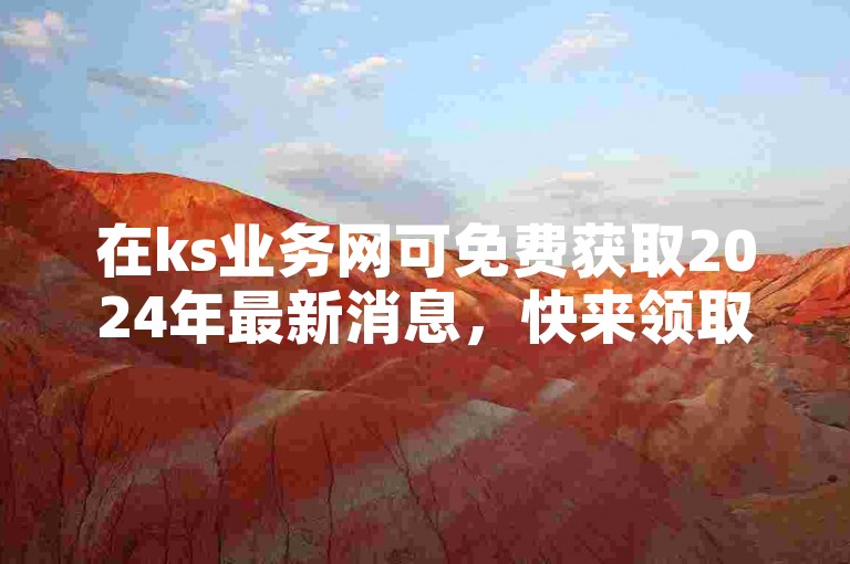 在ks业务网可免费获取2024年最新消息，快来领取。