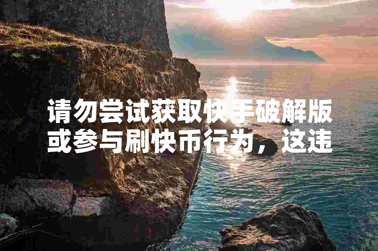 请勿尝试获取快手破解版或参与刷快币行为，这违反平台规定。