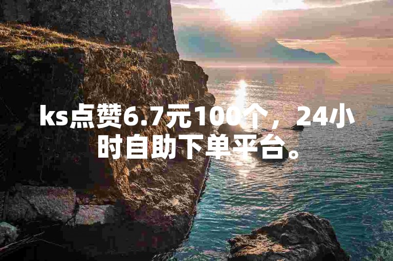 ks点赞6.7元100个，24小时自助下单平台。