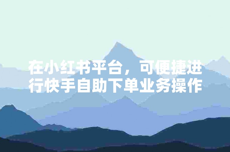 在小红书平台，可便捷进行快手自助下单业务操作。