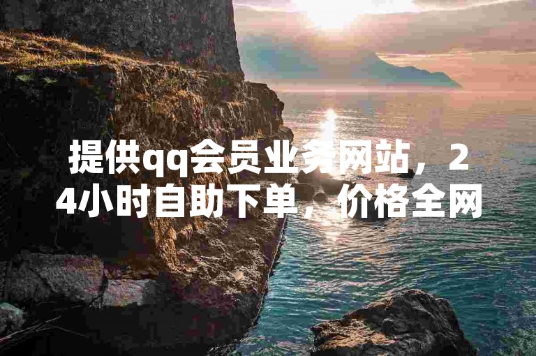 提供qq会员业务网站，24小时自助下单，价格全网最低。