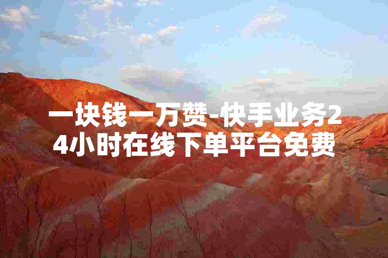 一块钱一万赞-快手业务24小时在线下单平台免费