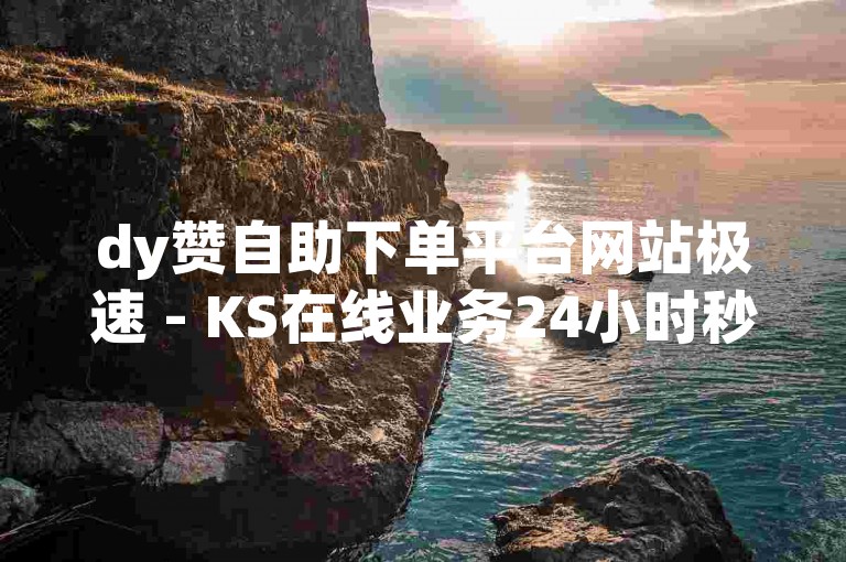 dy赞自助下单平台网站极速 - KS在线业务24小时秒单业务平台免费