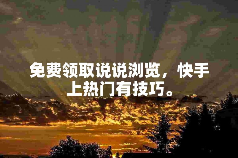 免费领取说说浏览，快手上热门有技巧。