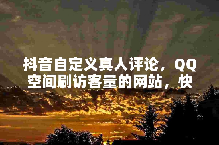 抖音自定义真人评论，QQ空间刷访客量的网站，快手业务在线独家揭秘。