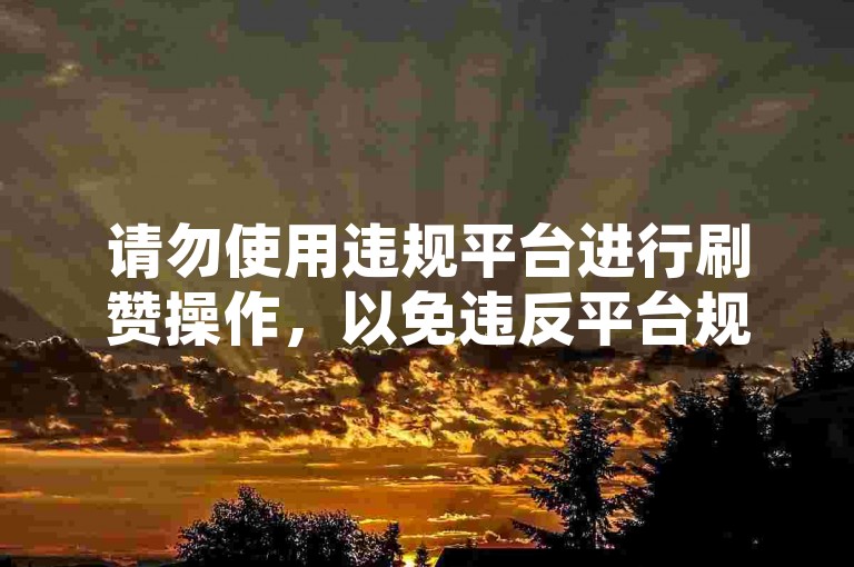 请勿使用违规平台进行刷赞操作，以免违反平台规定。