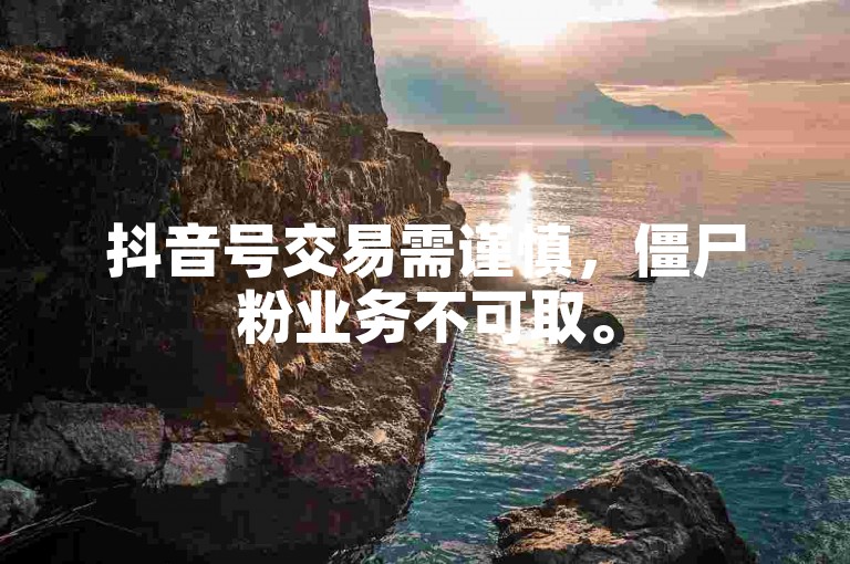 抖音号交易需谨慎，僵尸粉业务不可取。