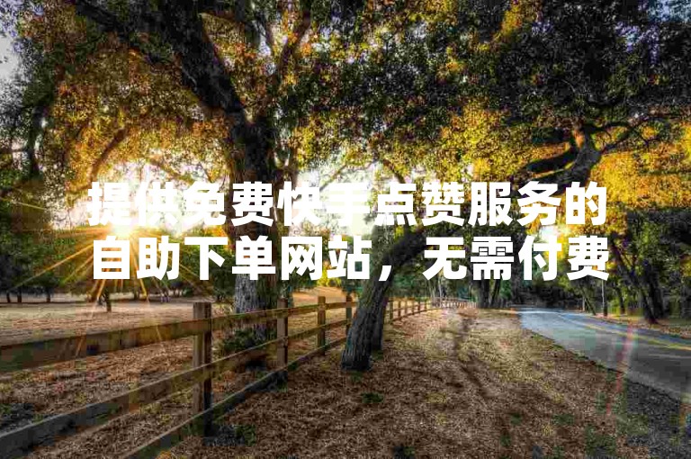 提供免费快手点赞服务的自助下单网站，无需付费。
