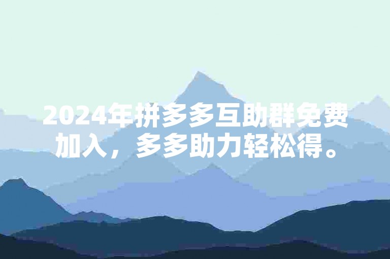 2024年拼多多互助群免费加入，多多助力轻松得。