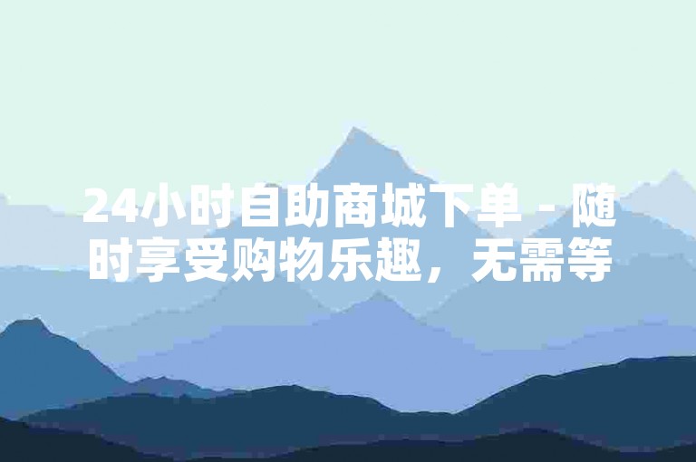 24小时自助商城下单 - 随时享受购物乐趣，无需等待！