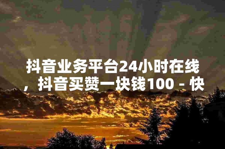 抖音业务平台24小时在线，抖音买赞一块钱100 - 快手买热度0.01小白龙马山肥大地房最新优惠活动 - 抖音播放量下单免费探索无界。
