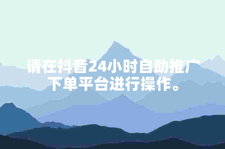 请在抖音24小时自助推广下单平台进行操作。