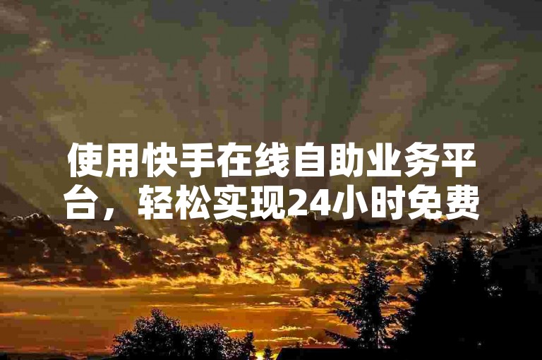 使用快手在线自助业务平台，轻松实现24小时免费下单。