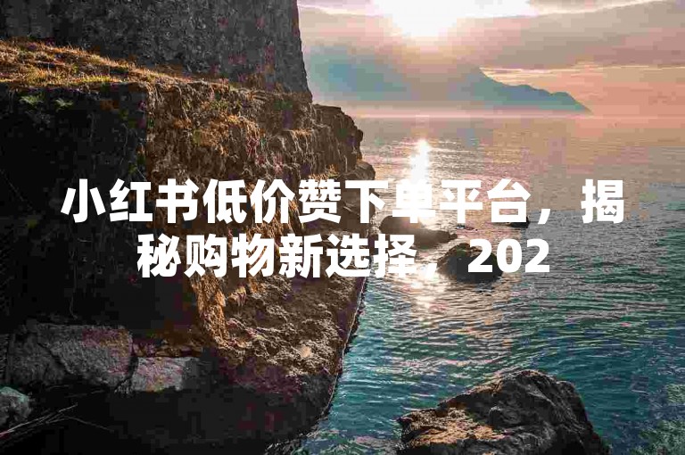 小红书低价赞下单平台，揭秘购物新选择，2025必学！