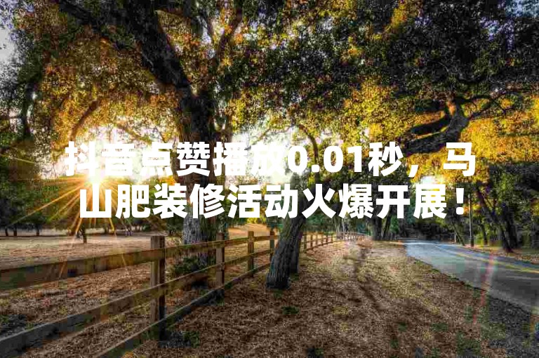 抖音点赞播放0.01秒，马山肥装修活动火爆开展！