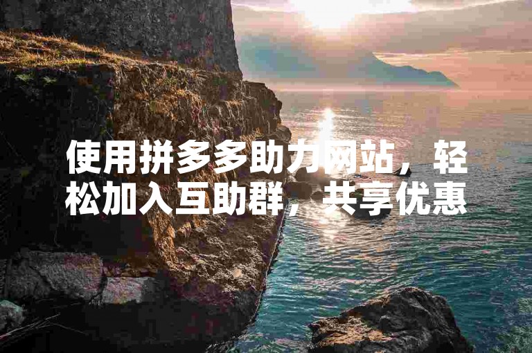 使用拼多多助力网站，轻松加入互助群，共享优惠。