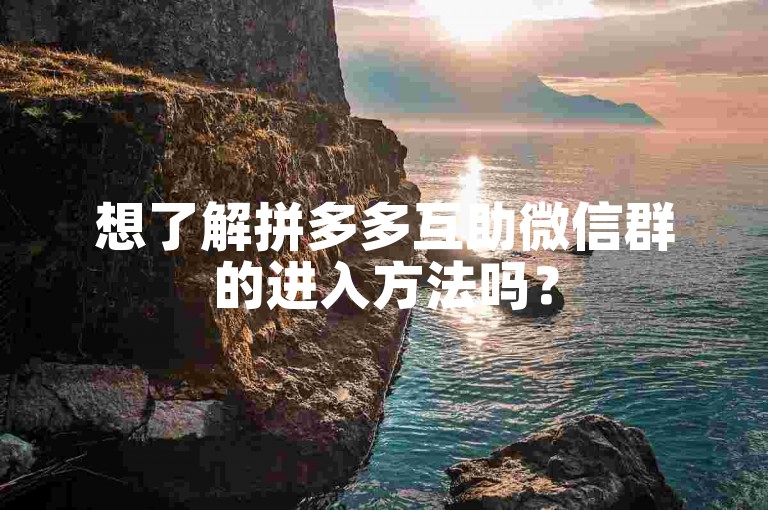 想了解拼多多互助微信群的进入方法吗？