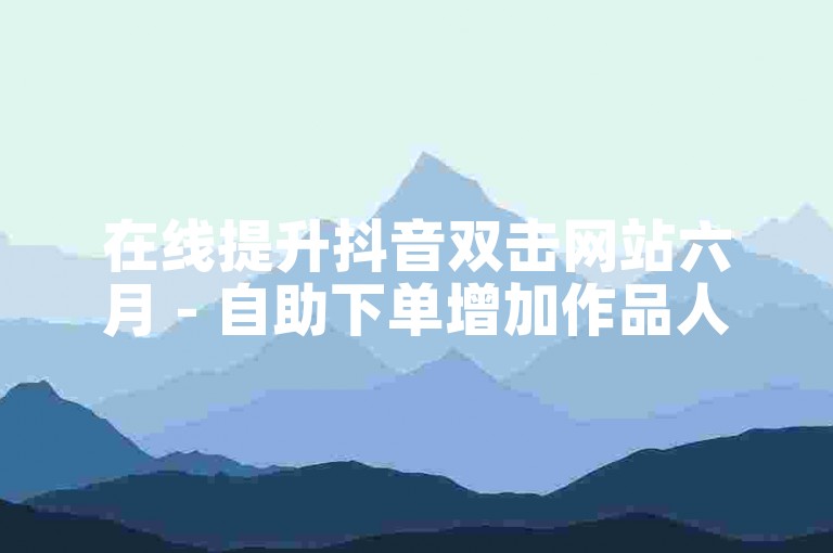 在线提升抖音双击网站六月 - 自助下单增加作品人气。