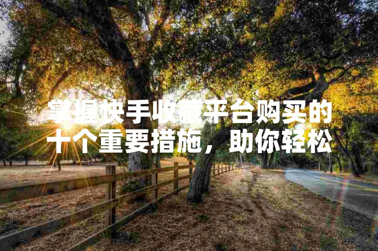 掌握快手收藏平台购买的十个重要措施，助你轻松提升内容曝光。