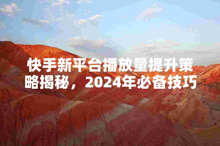 快手新平台播放量提升策略揭秘，2024年必备技巧！