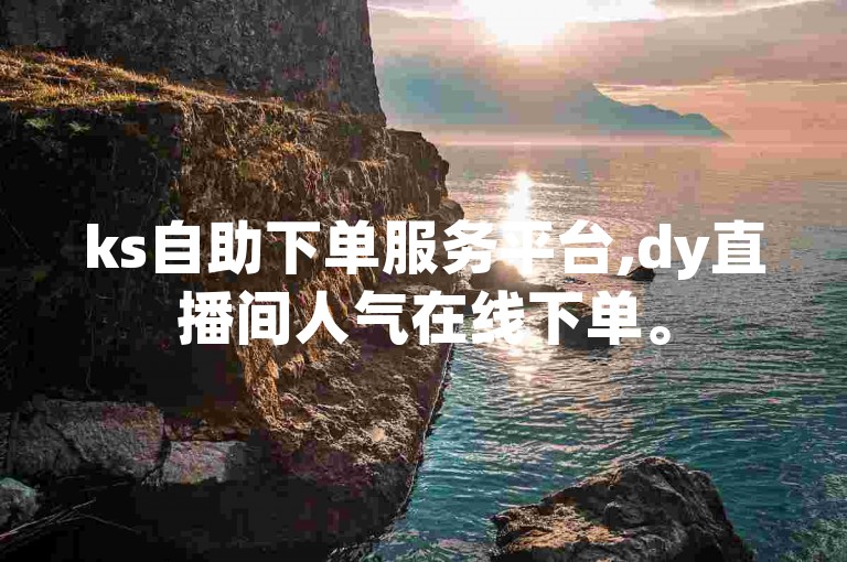 ks自助下单服务平台,dy直播间人气在线下单。