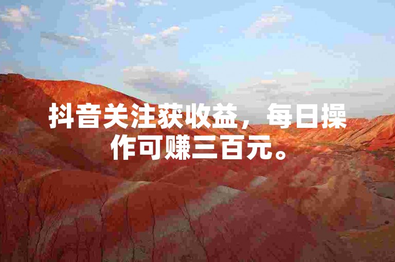 抖音关注获收益，每日操作可赚三百元。