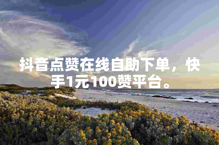 抖音点赞在线自助下单，快手1元100赞平台。