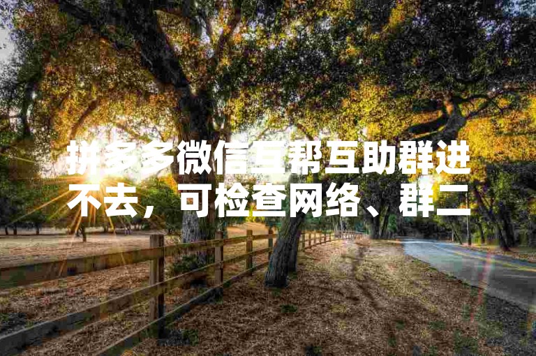拼多多微信互帮互助群进不去，可检查网络、群二维码或邀请链接。