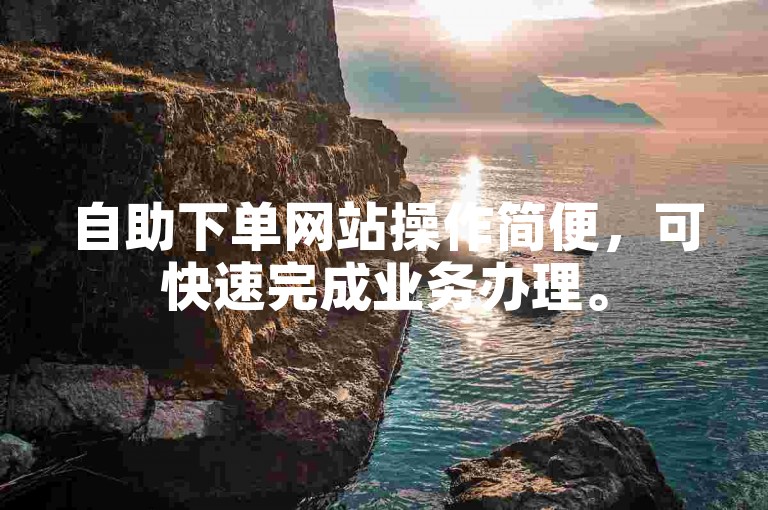 自助下单网站操作简便，可快速完成业务办理。