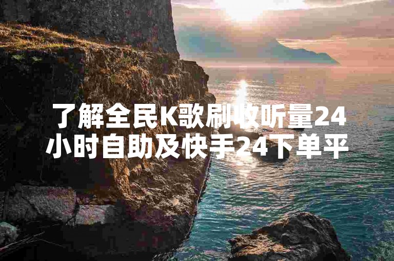了解全民K歌刷收听量24小时自助及快手24下单平台的使用教程。